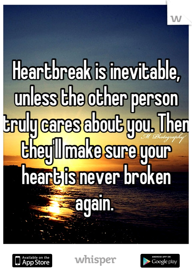 Heartbreak is inevitable, unless the other person truly cares about you. Then they'll make sure your heart is never broken again. 