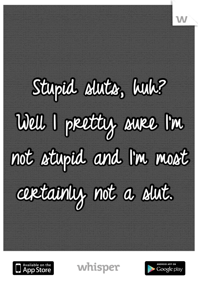 Stupid sluts, huh?
Well I pretty sure I'm not stupid and I'm most certainly not a slut. 