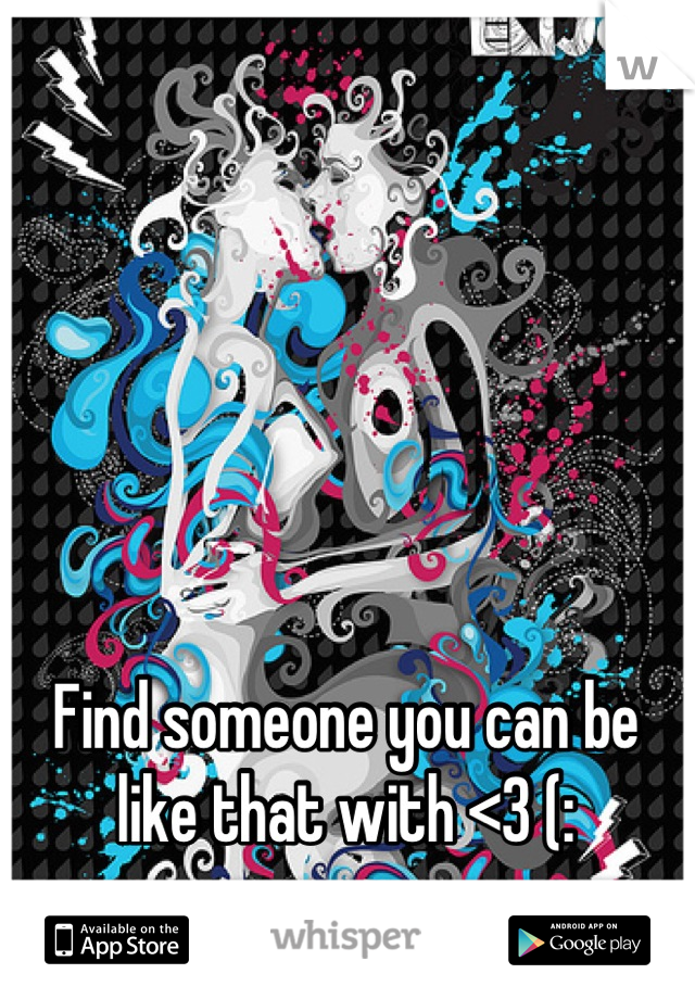 Find someone you can be like that with <3 (: