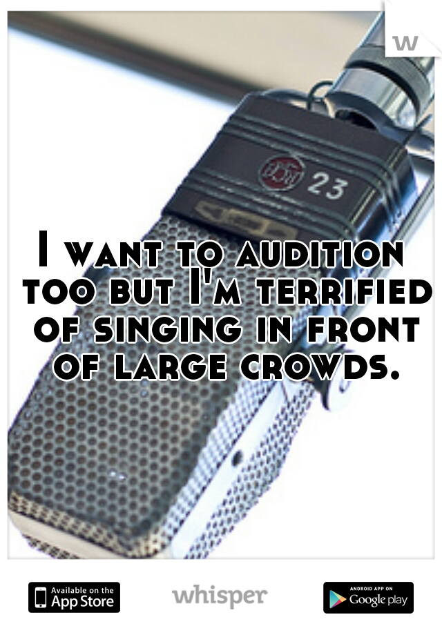I want to audition too but I'm terrified of singing in front of large crowds.