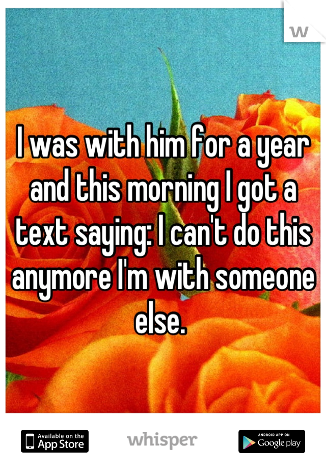 I was with him for a year and this morning I got a text saying: I can't do this anymore I'm with someone else. 
