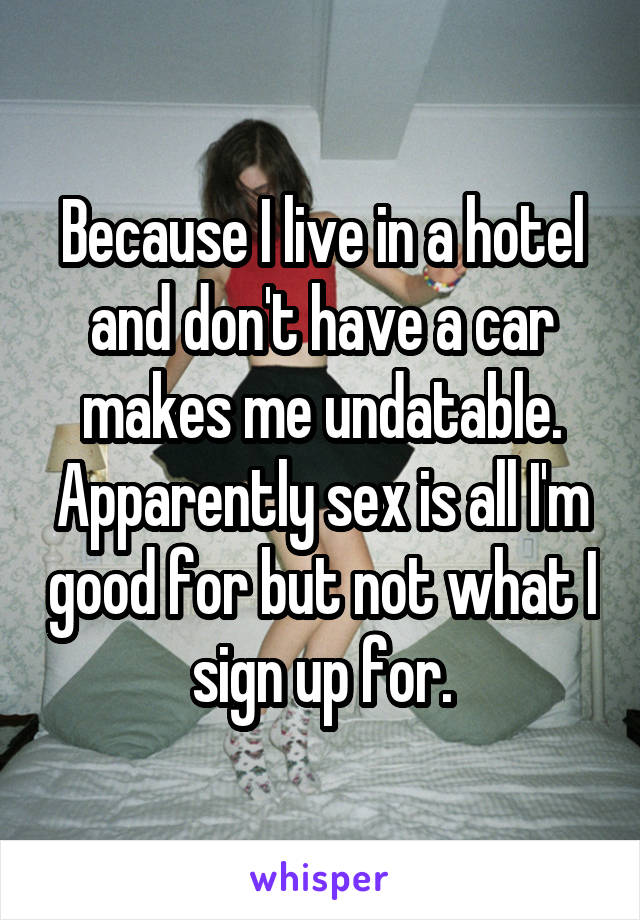 Because I live in a hotel and don't have a car makes me undatable. Apparently sex is all I'm good for but not what I sign up for.