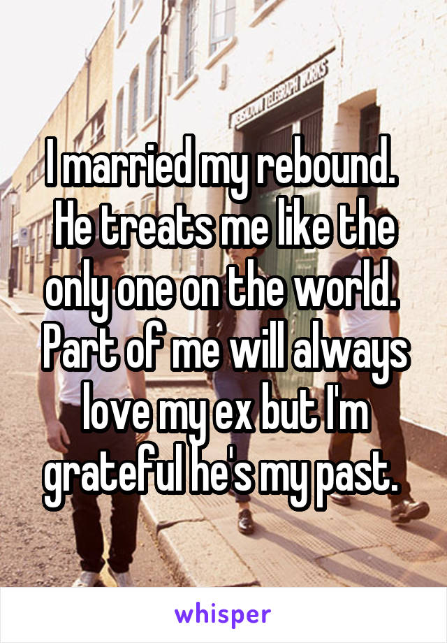 I married my rebound.  He treats me like the only one on the world.  Part of me will always love my ex but I'm grateful he's my past. 