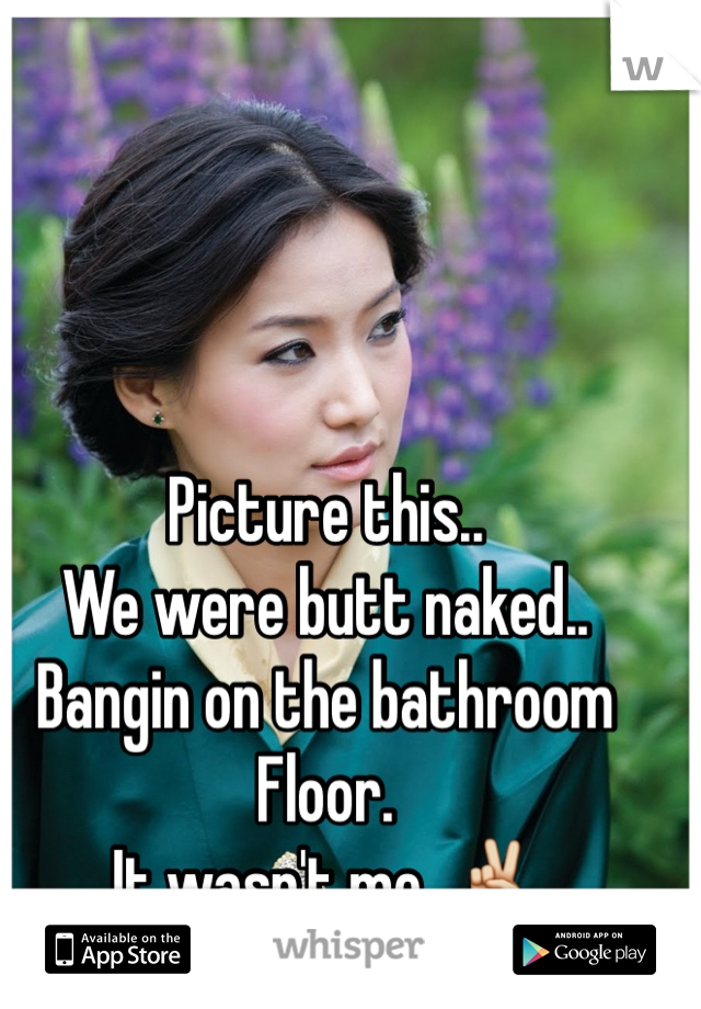 Picture This We Were Butt Naked Bangin On The Bathroom Floor