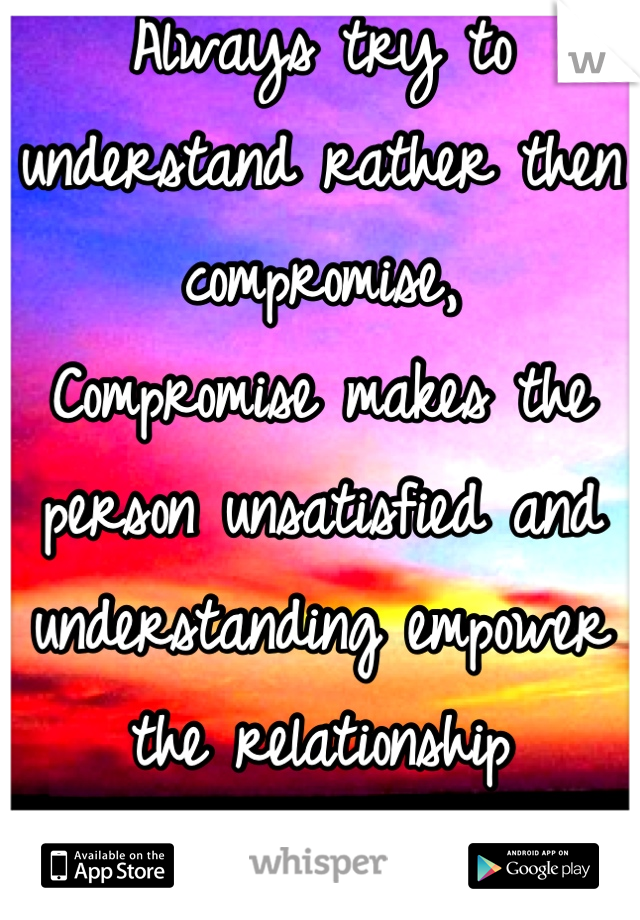 Always try to understand rather then compromise, 
Compromise makes the person unsatisfied and understanding empower the relationship 
"Good Moring"