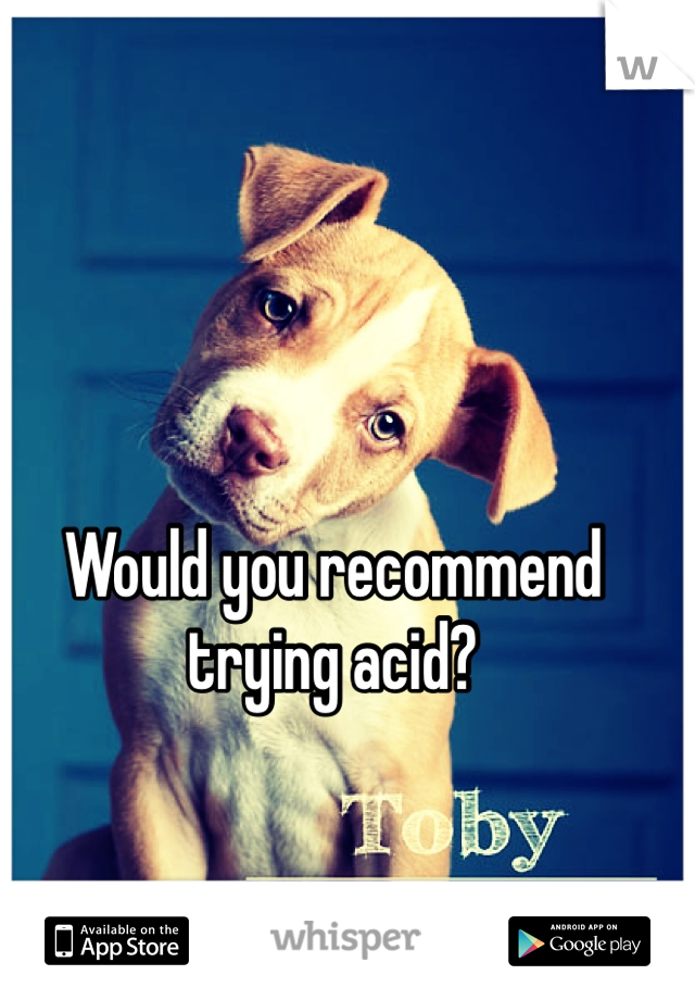 Would you recommend trying acid?