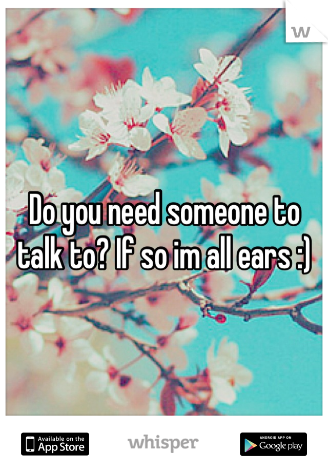 Do you need someone to talk to? If so im all ears :)

