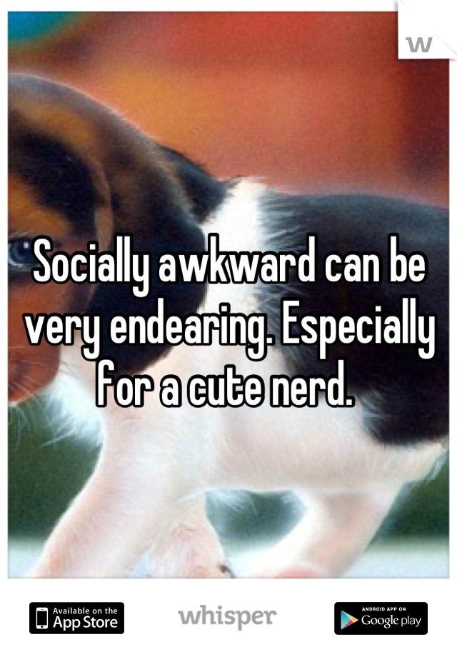 Socially awkward can be very endearing. Especially for a cute nerd. 