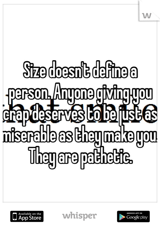 Size doesn't define a person. Anyone giving you crap deserves to be just as miserable as they make you. They are pathetic.