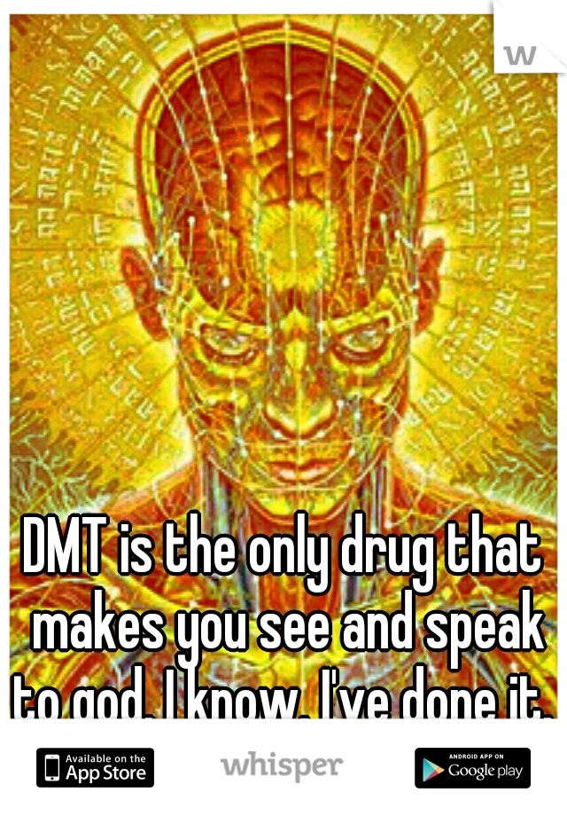 DMT is the only drug that makes you see and speak to god. I know, I've done it. 