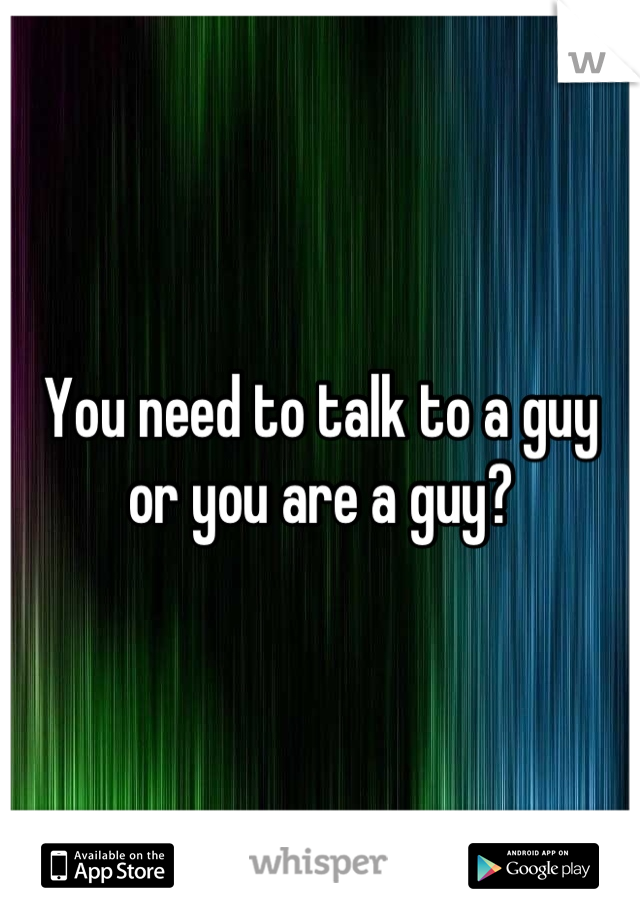 You need to talk to a guy
or you are a guy?