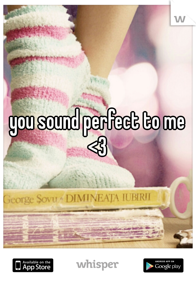 you sound perfect to me <3 