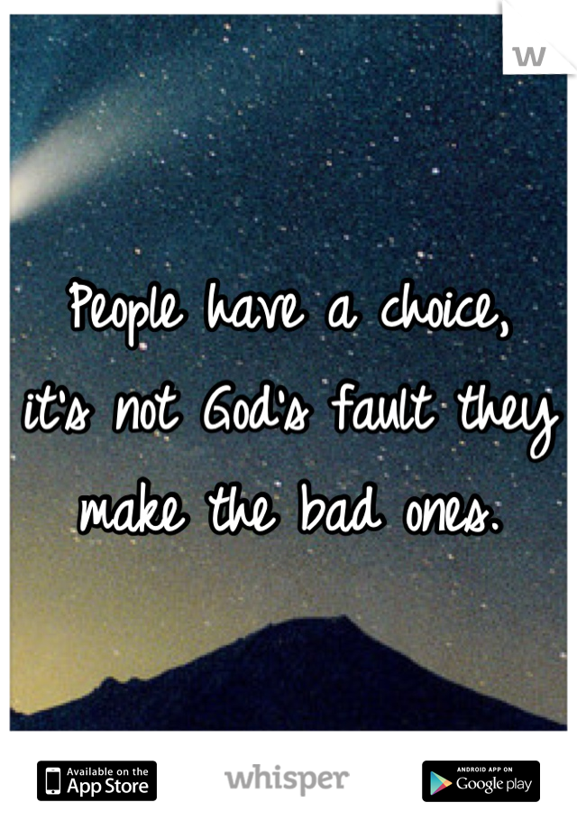 People have a choice, 
it's not God's fault they make the bad ones.