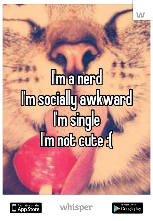 I'm a nerd
I'm socially awkward
I'm single 
I'm not cute :(
