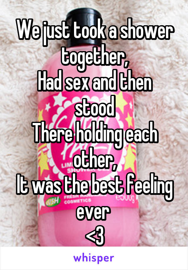 We just took a shower together,
Had sex and then stood
There holding each other,
It was the best feeling ever 
<3