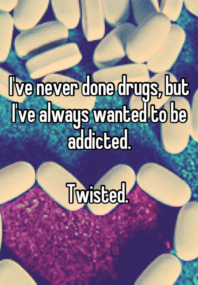 Ive Never Done Drugs But Ive Always Wanted To Be Addicted Twisted