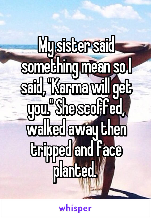 My sister said something mean so I said, "Karma will get you." She scoffed, walked away then tripped and face planted. 