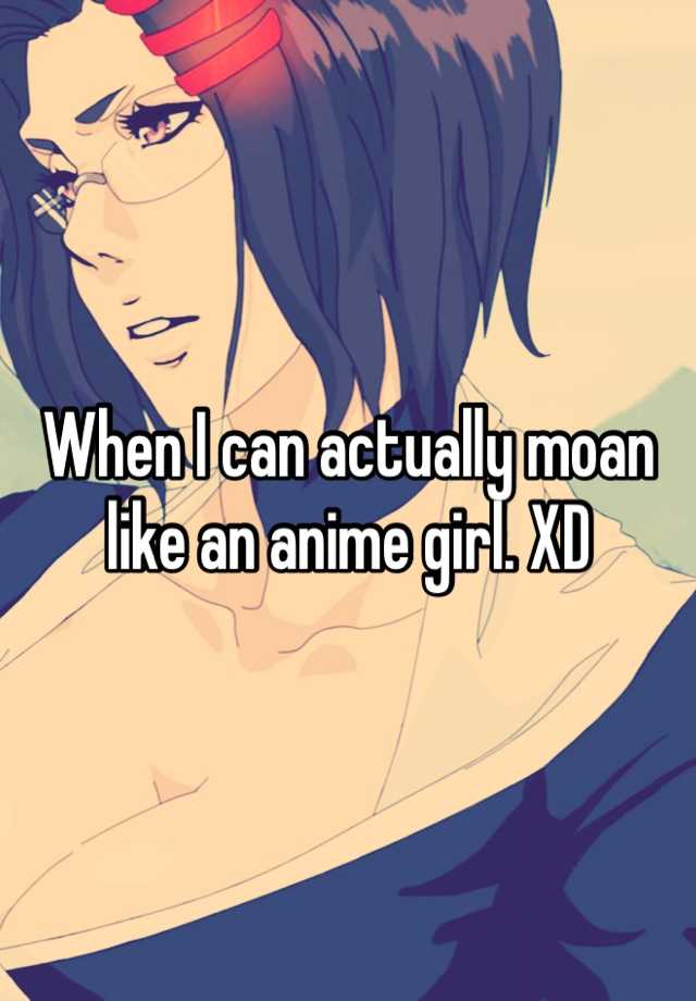 When I Can Actually Moan Like An Anime Girl Xd