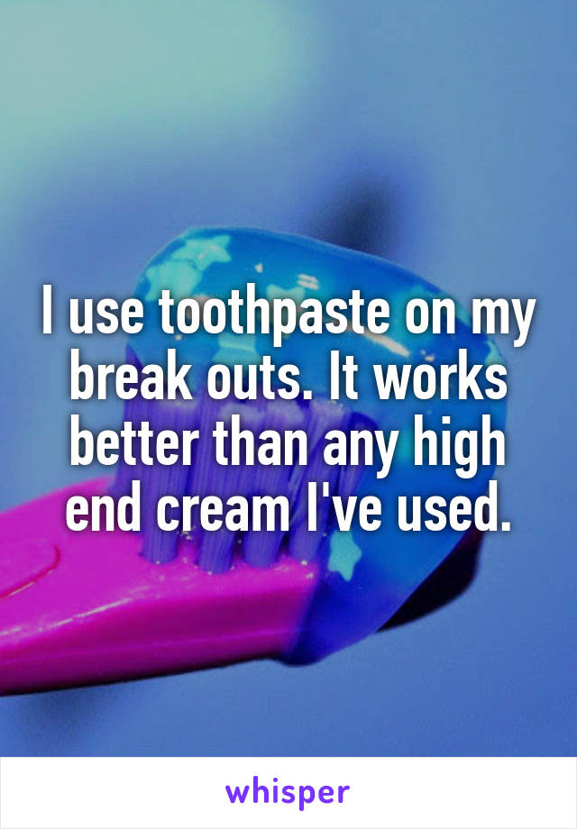 I use toothpaste on my break outs. It works better than any high end cream I've used.