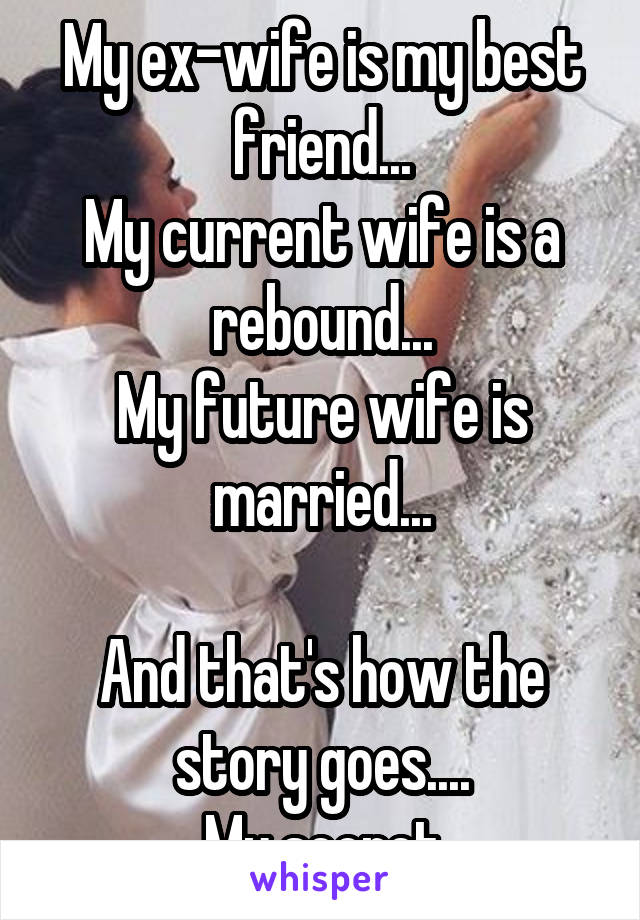 My ex-wife is my best friend...
My current wife is a rebound...
My future wife is married...

And that's how the story goes....
My secret