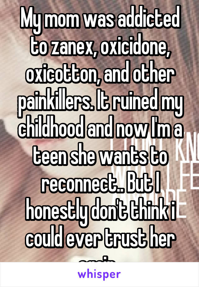 My mom was addicted to zanex, oxicidone, oxicotton, and other painkillers. It ruined my childhood and now I'm a teen she wants to reconnect.. But I honestly don't think i could ever trust her again. 