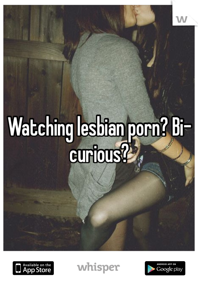 Watching lesbian porn? Bi-curious?