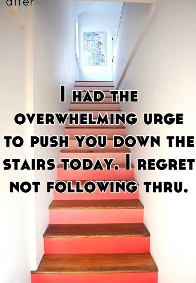 i-had-the-overwhelming-urge-to-push-you-down-the-stairs-today-i-regret