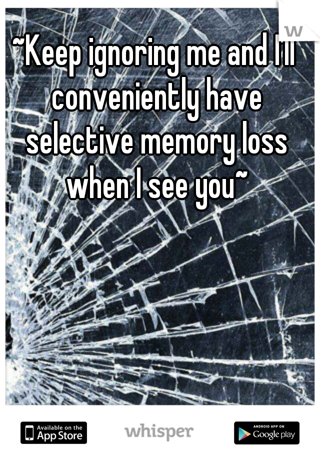 keep-ignoring-me-and-i-ll-conveniently-have-selective-memory-loss-when