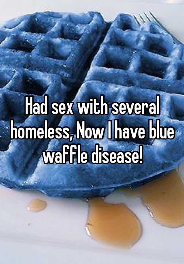 Had sex with several homeless, Now I have blue waffle diseas