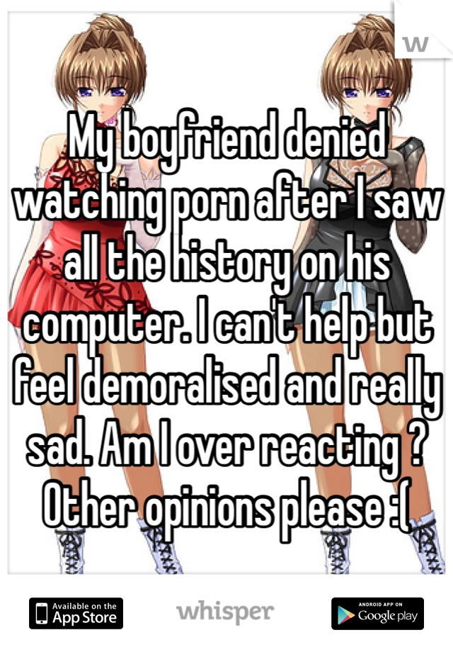 My boyfriend denied watching porn after I saw all the history on his computer. I can't help but feel demoralised and really sad. Am I over reacting ? Other opinions please :( 