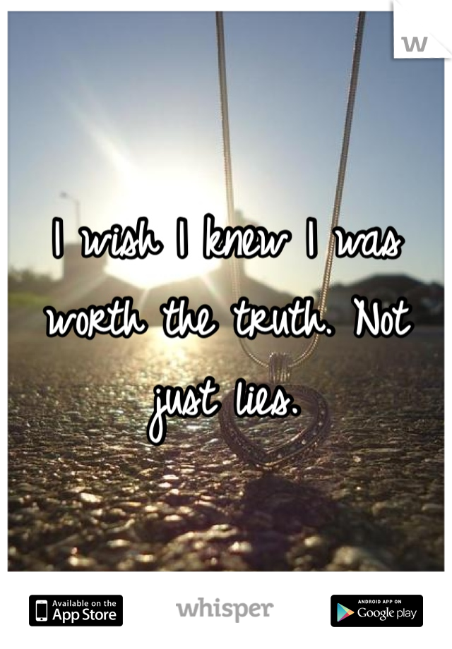 I wish I knew I was worth the truth. Not just lies.
