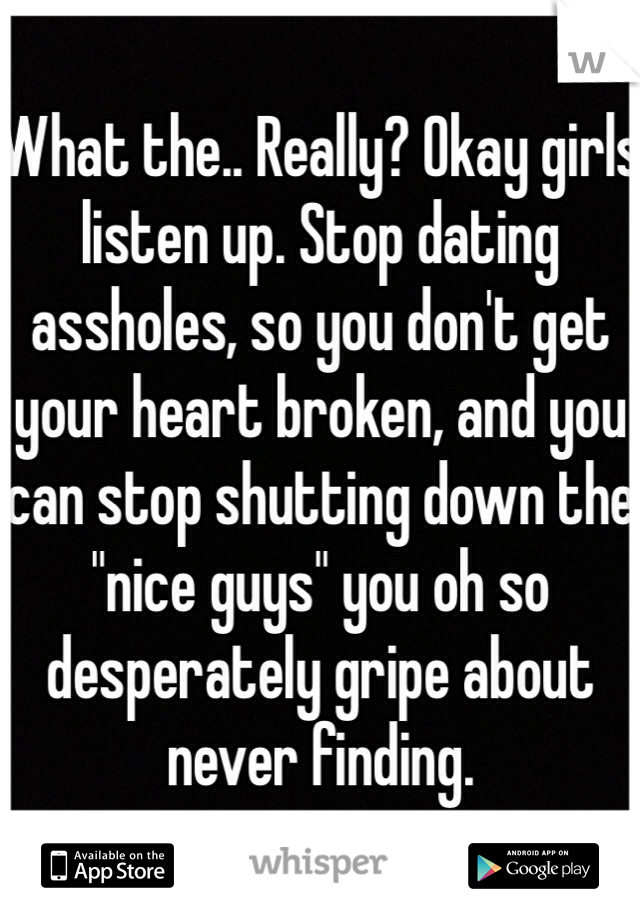What the.. Really? Okay girls listen up. Stop dating assholes, so you don't get your heart broken, and you can stop shutting down the "nice guys" you oh so desperately gripe about never finding.