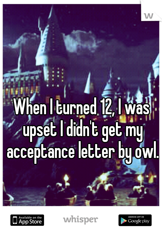 When I turned 12, I was upset I didn't get my acceptance letter by owl.
