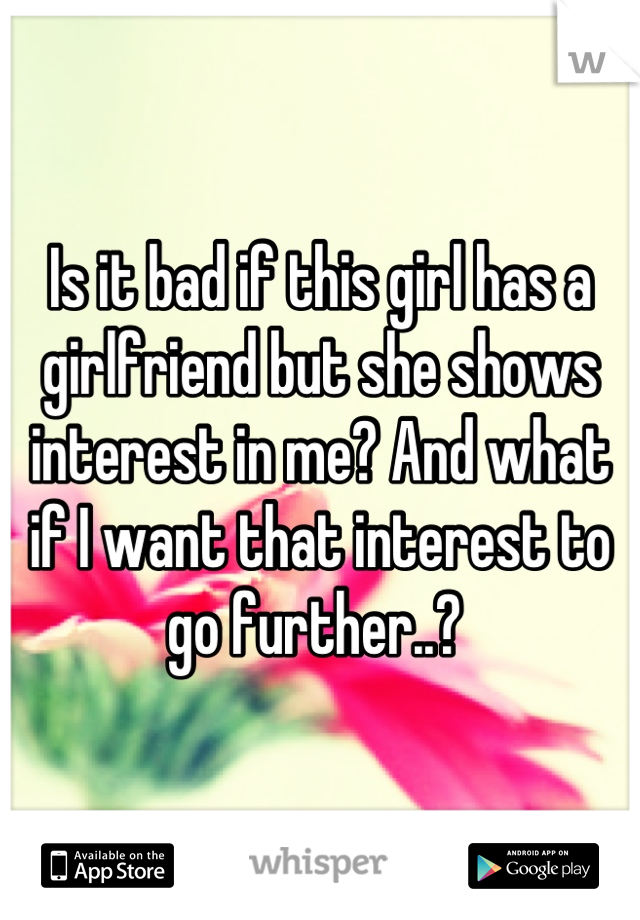 Is it bad if this girl has a girlfriend but she shows interest in me? And what if I want that interest to go further..? 