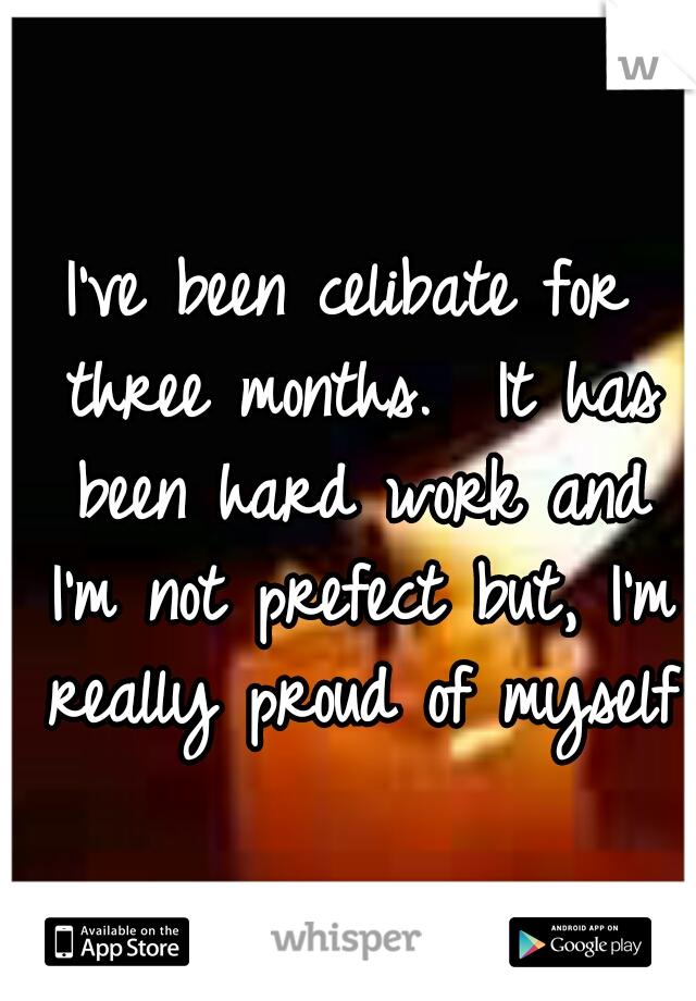 I've been celibate for three months.  It has been hard work and I'm not prefect but, I'm really proud of myself 