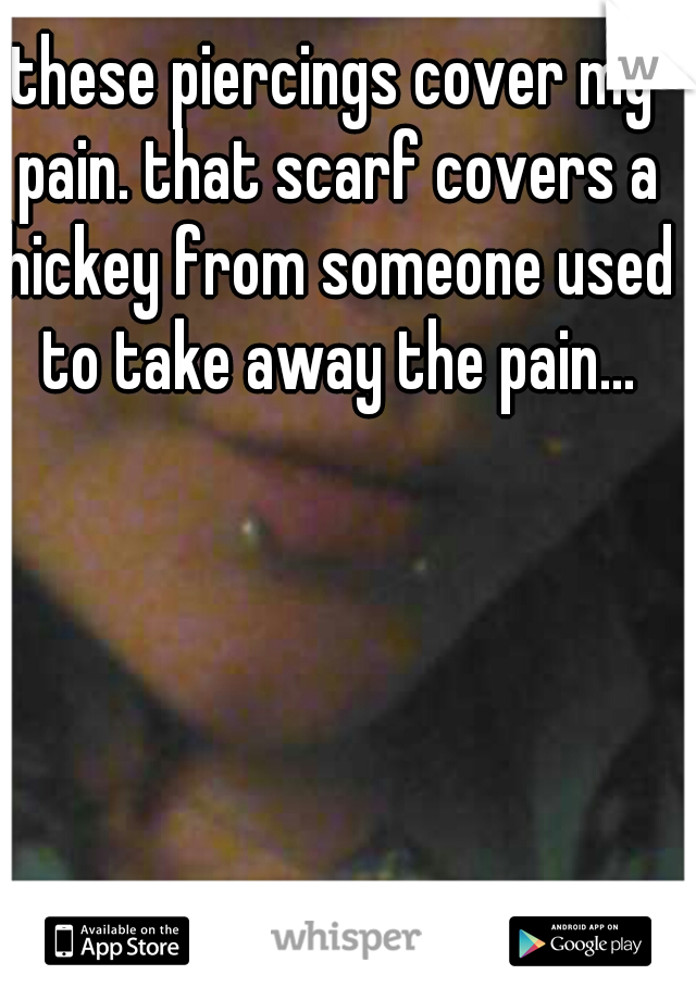 these piercings cover my pain. that scarf covers a hickey from someone used to take away the pain...