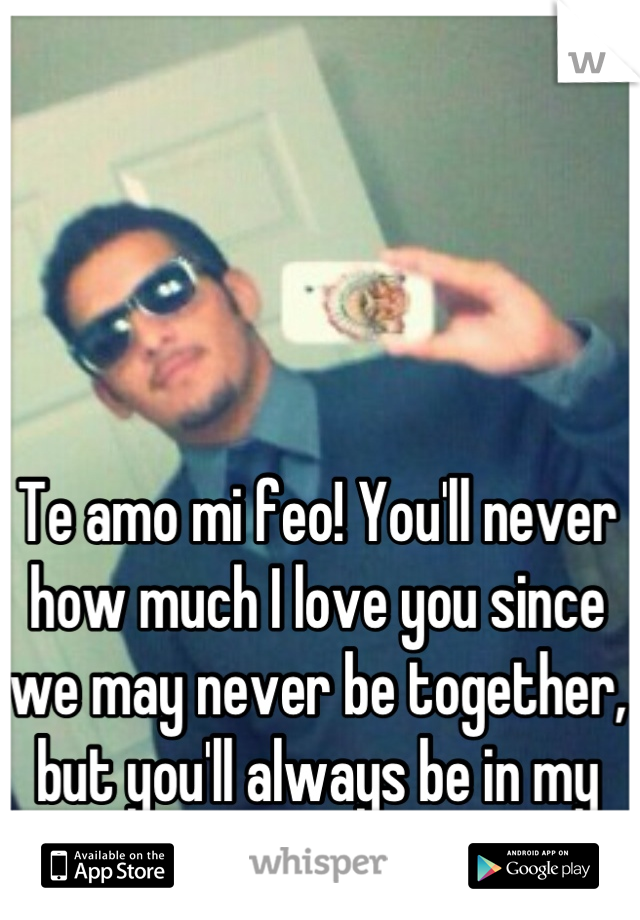 Te amo mi feo! You'll never how much I love you since we may never be together, but you'll always be in my heart no matter what <3