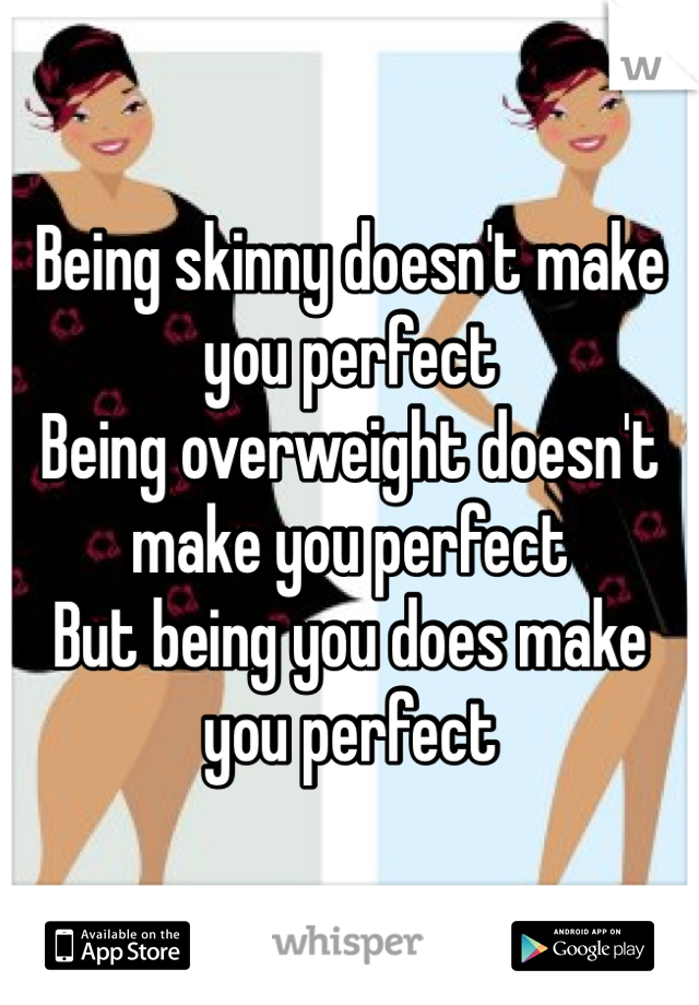 Being skinny doesn't make you perfect 
Being overweight doesn't make you perfect 
But being you does make you perfect 
