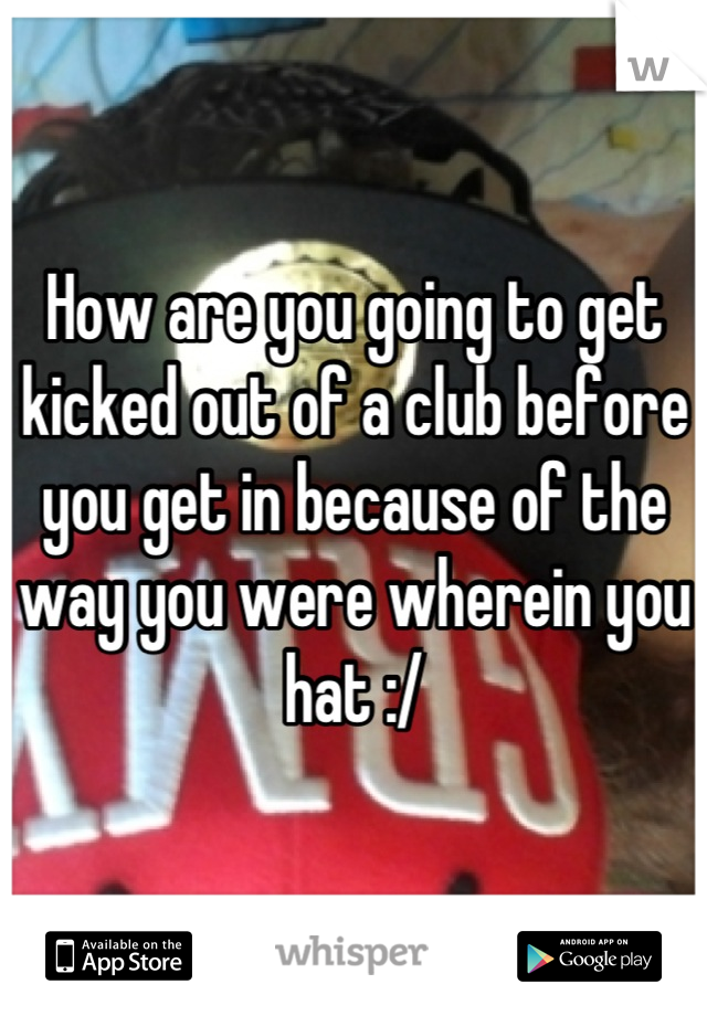 How are you going to get kicked out of a club before you get in because of the way you were wherein you hat :/