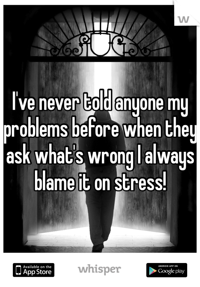 I've never told anyone my problems before when they ask what's wrong I always blame it on stress! 