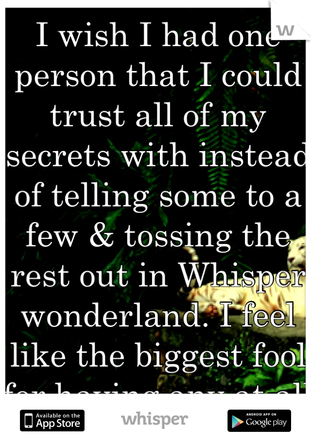 
I wish I had one person that I could trust all of my secrets with instead of telling some to a few & tossing the rest out in Whisper wonderland. I feel like the biggest fool for having any at all.
