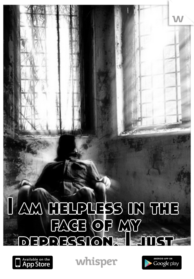 I am helpless in the face of my depression. I just want to live my life.