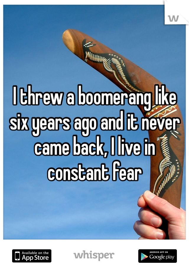 I threw a boomerang like six years ago and it never came back, I live in constant fear