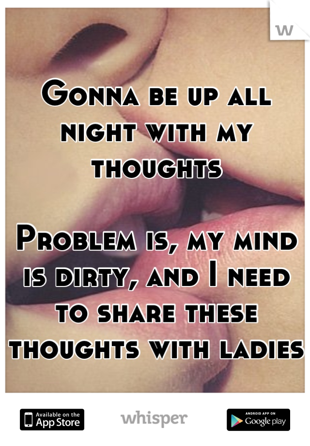 Gonna be up all night with my thoughts

Problem is, my mind is dirty, and I need to share these thoughts with ladies