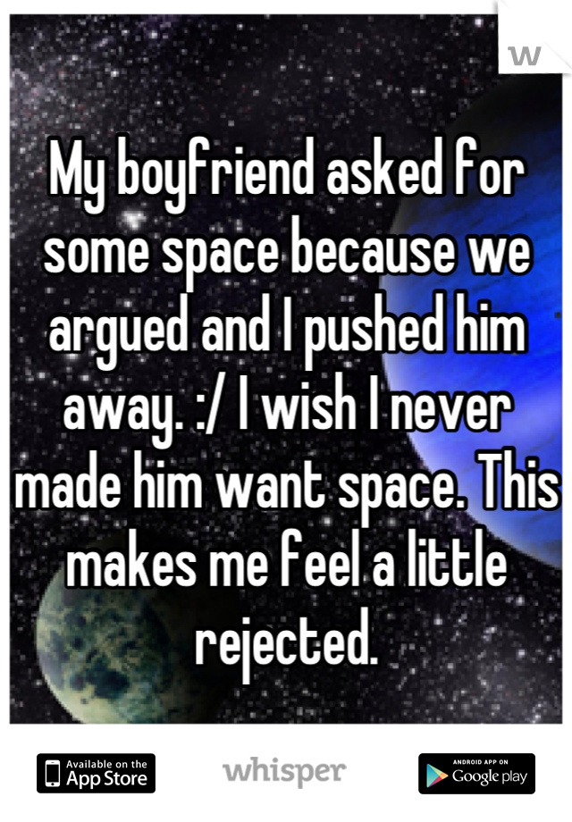 My boyfriend asked for some space because we argued and I pushed him away. :/ I wish I never made him want space. This makes me feel a little rejected.