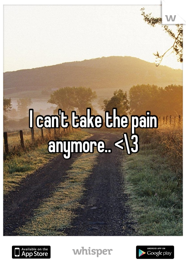 I can't take the pain anymore.. <\3