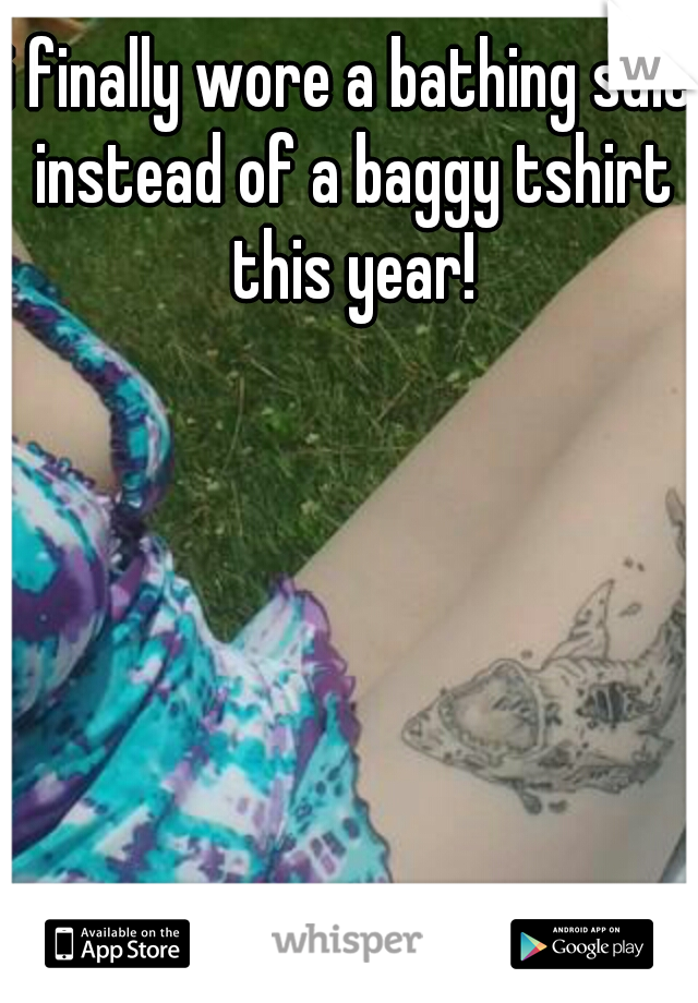 i finally wore a bathing suit instead of a baggy tshirt this year!