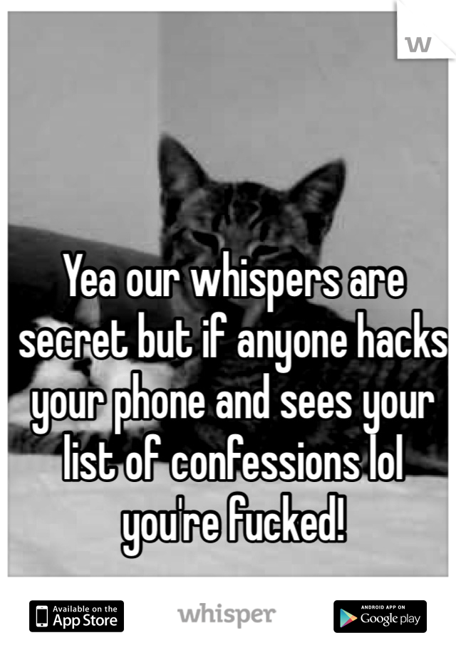 Yea our whispers are secret but if anyone hacks your phone and sees your list of confessions lol you're fucked!