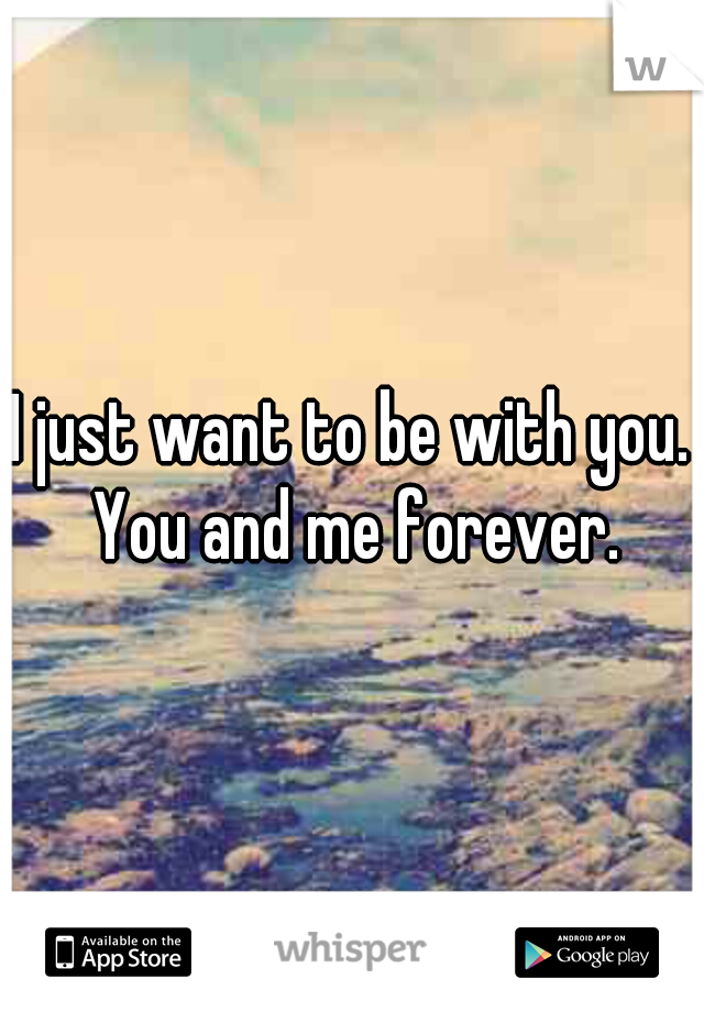I just want to be with you. You and me forever.