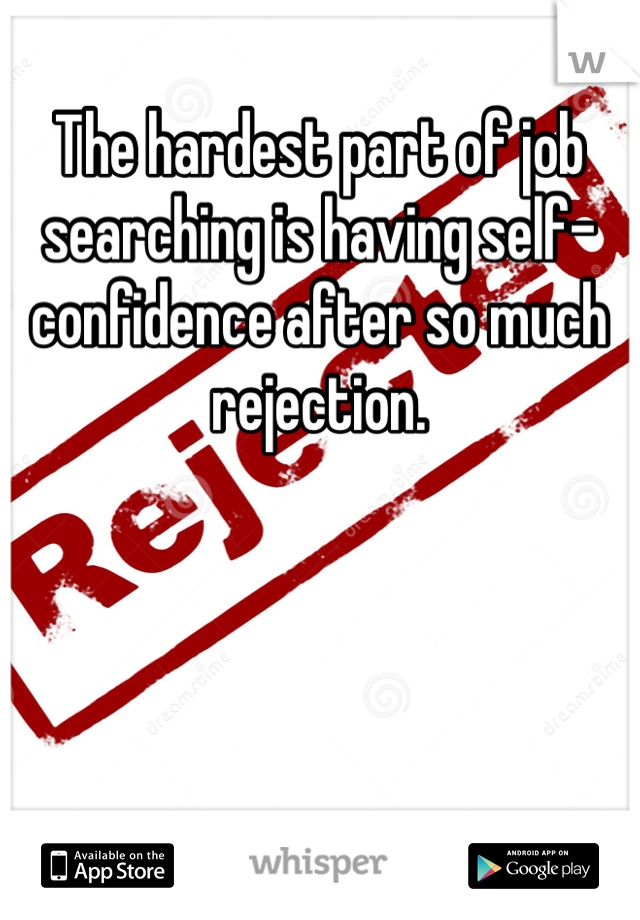 The hardest part of job searching is having self-confidence after so much rejection. 